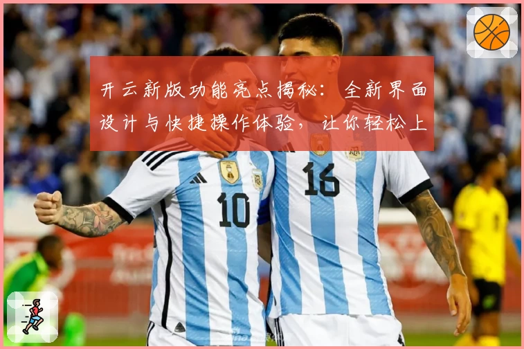 开云新版功能亮点揭秘：全新界面设计与快捷操作体验，让你轻松上手