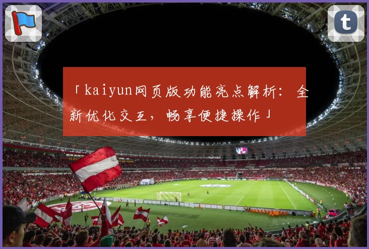 「kaiyun网页版功能亮点解析：全新优化交互，畅享便捷操作」