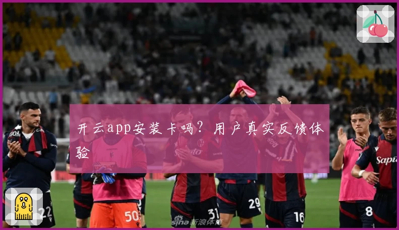 开云app安装卡吗？用户真实反馈体验