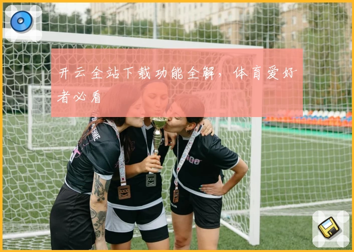 开云全站下载功能全解，体育爱好者必看