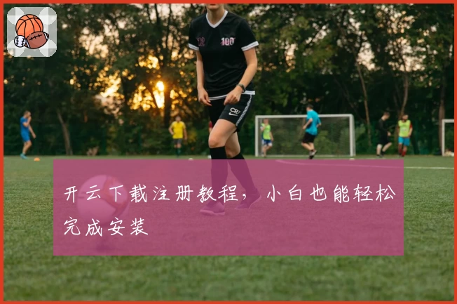 开云下载注册教程，小白也能轻松完成安装