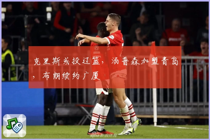 克里斯或投辽篮，汤普森加盟青岛，布朗续约广厦