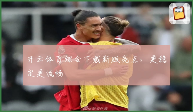 开云体育综合下载新版亮点，更稳定更流畅