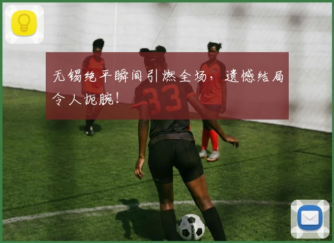 无锡绝平瞬间引燃全场，遗憾结局令人扼腕！