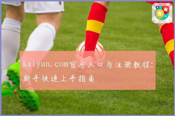 Kaiyun.com官方入口与注册教程：新手快速上手指南
