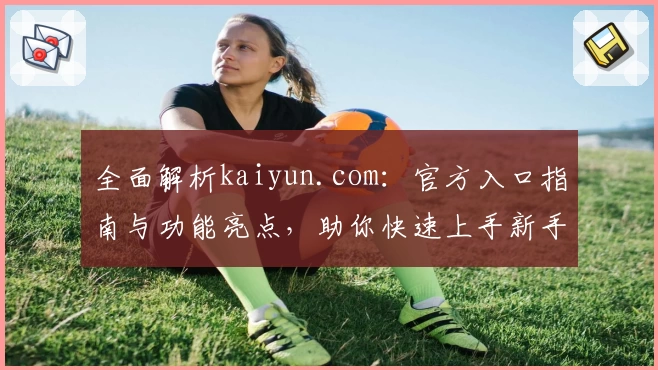 全面解析kaiyun.com：官方入口指南与功能亮点，助你快速上手新手必读