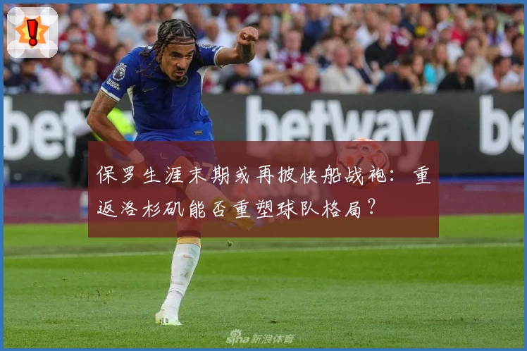 保罗生涯末期或再披快船战袍：重返洛杉矶能否重塑球队格局？