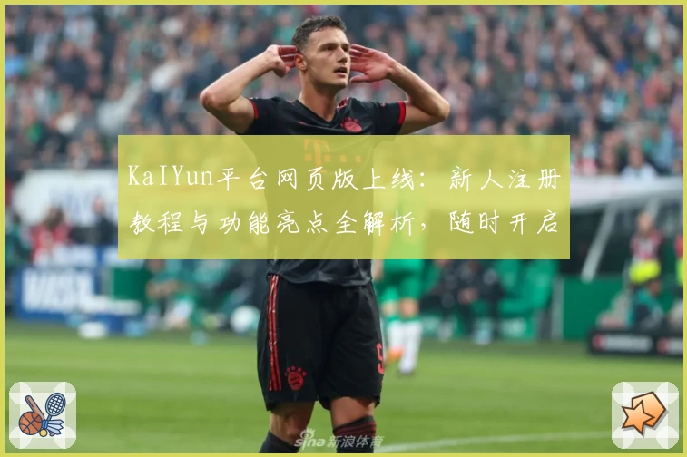 KaIYun平台网页版上线：新人注册教程与功能亮点全解析，随时开启高效便捷新体验
