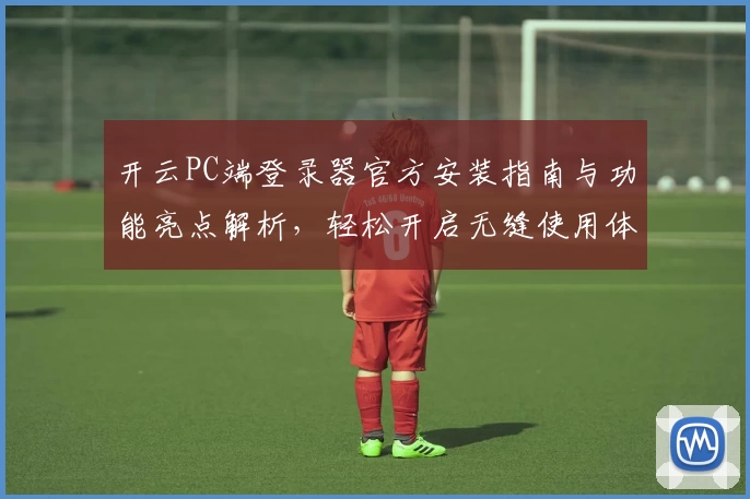 开云PC端登录器官方安装指南与功能亮点解析,轻松开启无缝使用体验