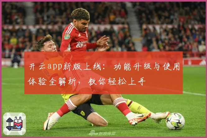 开云app新版上线：功能升级与使用体验全解析，教你轻松上手