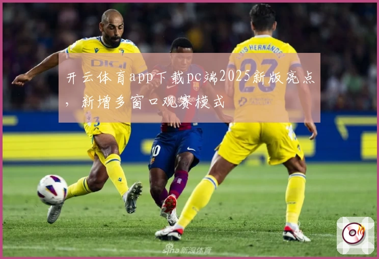 开云体育app下载pc端2025新版亮点，新增多窗口观赛模式