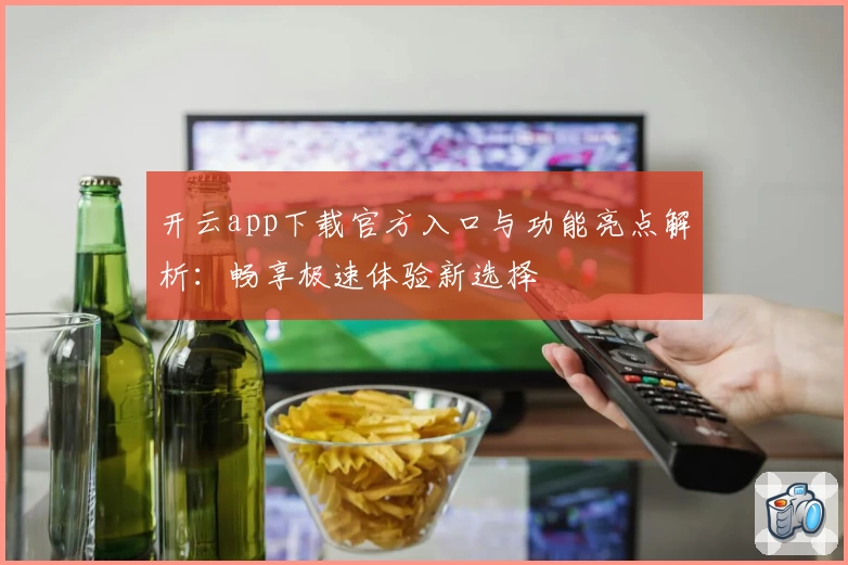 开云app下载官方入口与功能亮点解析:畅享极速体验新选择