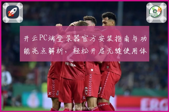 开云PC端登录器官方安装指南与功能亮点解析,轻松开启无缝使用体验