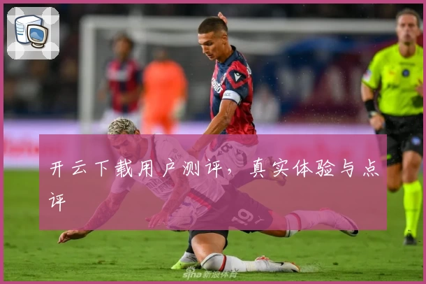 开云下载用户测评，真实体验与点评