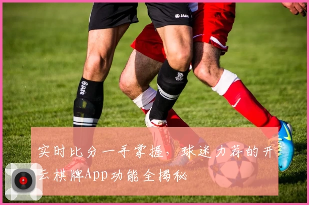 实时比分一手掌握，球迷力荐的开云棋牌App功能全揭秘