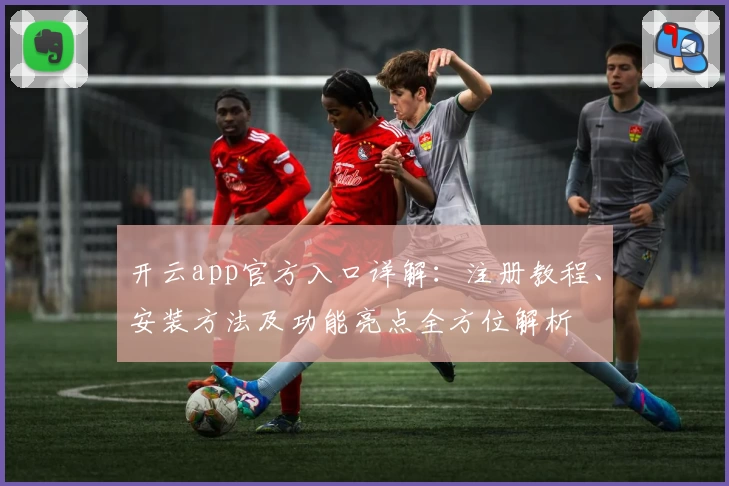 开云app官方入口详解：注册教程、安装方法及功能亮点全方位解析
