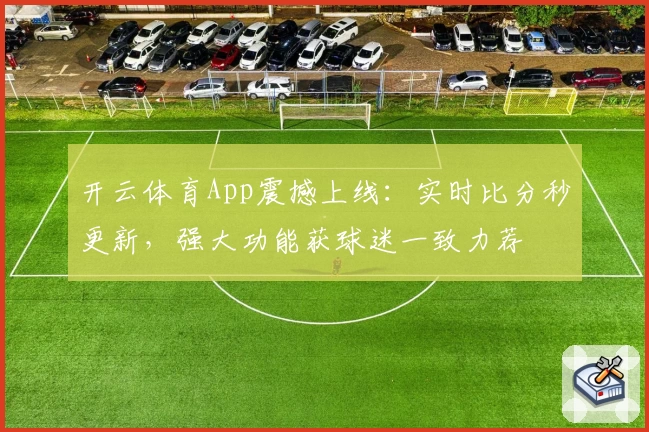 开云体育App震撼上线：实时比分秒更新，强大功能获球迷一致力荐