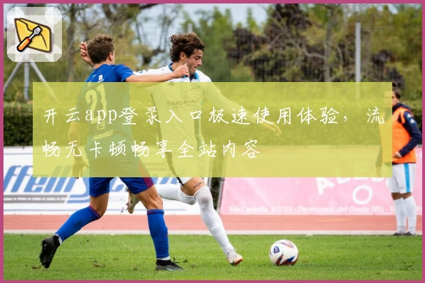 开云app登录入口极速使用体验,流畅无卡顿畅享全站内容