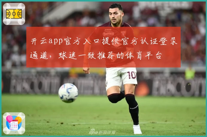 开云app官方入口提供官方认证登录通道，球迷一致推荐的体育平台