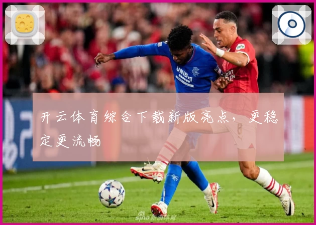 开云体育综合下载新版亮点，更稳定更流畅