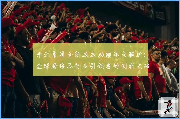 开云集团全新版本功能亮点解析：全球奢侈品行业引领者的创新之路