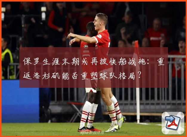 保罗生涯末期或再披快船战袍:重返洛杉矶能否重塑球队格局?