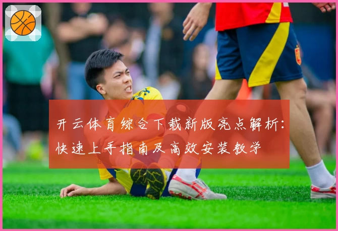 开云体育综合下载新版亮点解析：快速上手指南及高效安装教学