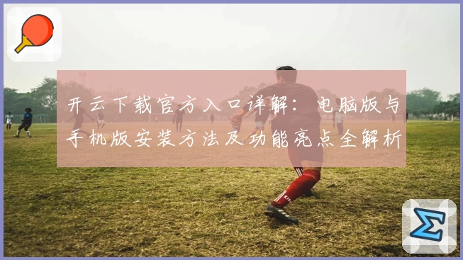 开云下载官方入口详解：电脑版与手机版安装方法及功能亮点全解析