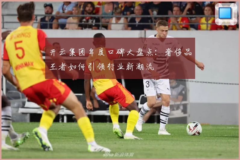 开云集团年度口碑大盘点：奢侈品王者如何引领行业新潮流