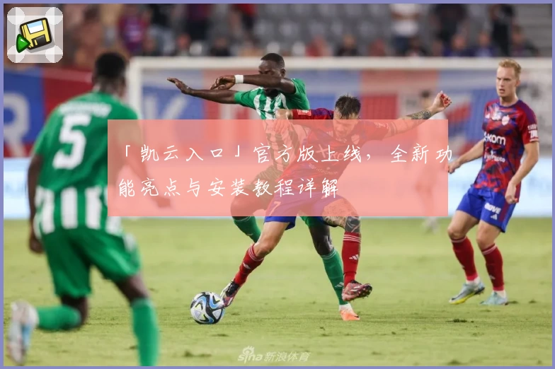 「凯云入口」官方版上线，全新功能亮点与安装教程详解