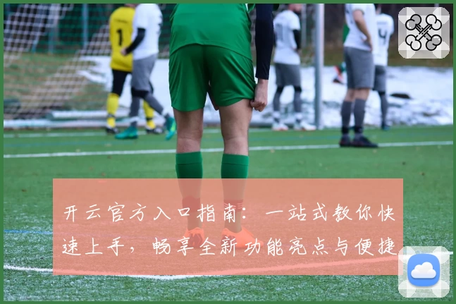 开云官方入口指南：一站式教你快速上手，畅享全新功能亮点与便捷体验