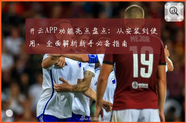 开云APP功能亮点盘点：从安装到使用，全面解析新手必备指南